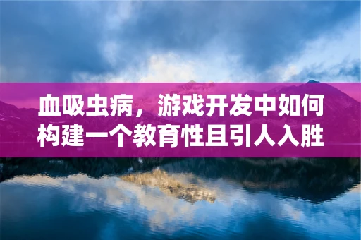 血吸虫病，游戏开发中如何构建一个教育性且引人入胜的疾病传播模拟？