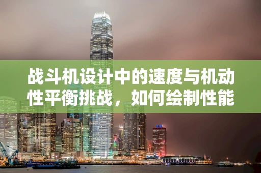 战斗机设计中的速度与机动性平衡挑战，如何绘制性能的完美曲线？