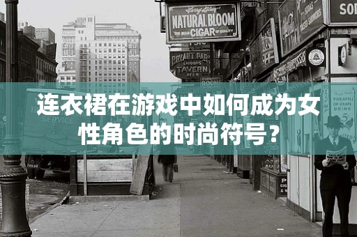 连衣裙在游戏中如何成为女性角色的时尚符号？