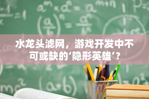 水龙头滤网，游戏开发中不可或缺的‘隐形英雄’？