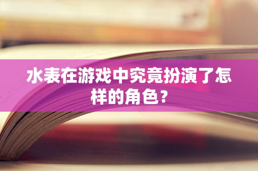 水表在游戏中究竟扮演了怎样的角色？