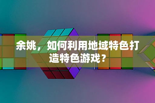 余姚，如何利用地域特色打造特色游戏？