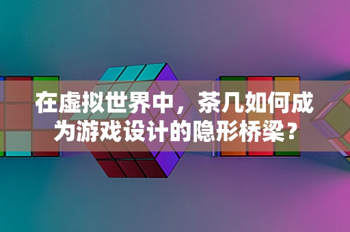 在虚拟世界中，茶几如何成为游戏设计的隐形桥梁？