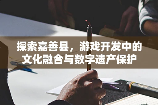 探索嘉善县，游戏开发中的文化融合与数字遗产保护