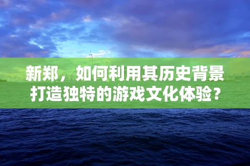 新郑，如何利用其历史背景打造独特的游戏文化体验？