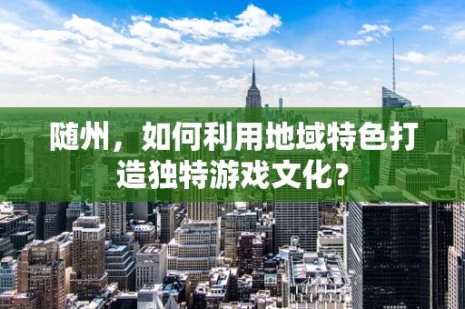 随州，如何利用地域特色打造独特游戏文化？