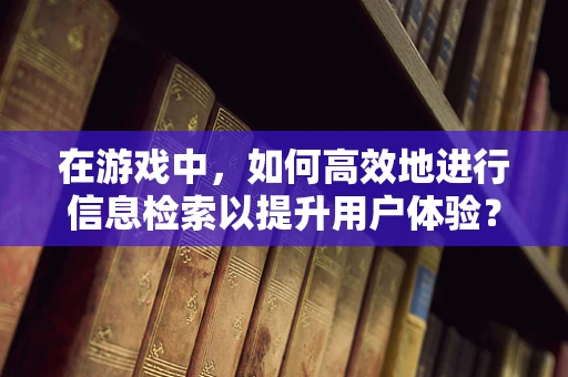 在游戏中，如何高效地进行信息检索以提升用户体验？