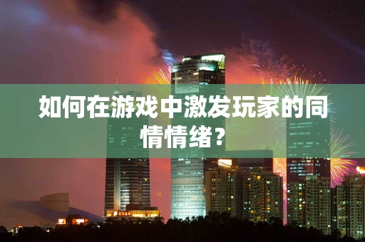 如何在游戏中激发玩家的同情情绪？