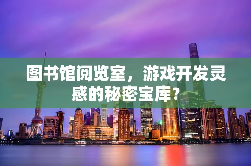 图书馆阅览室，游戏开发灵感的秘密宝库？