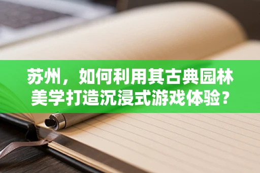 苏州，如何利用其古典园林美学打造沉浸式游戏体验？