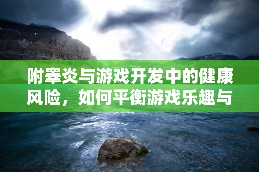 附睾炎与游戏开发中的健康风险，如何平衡游戏乐趣与玩家健康？