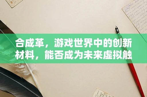 合成革，游戏世界中的创新材料，能否成为未来虚拟触感的新宠？