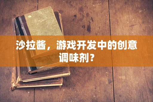 沙拉酱，游戏开发中的创意调味剂？