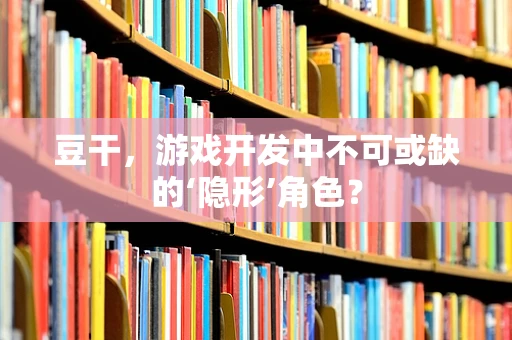 豆干，游戏开发中不可或缺的‘隐形’角色？