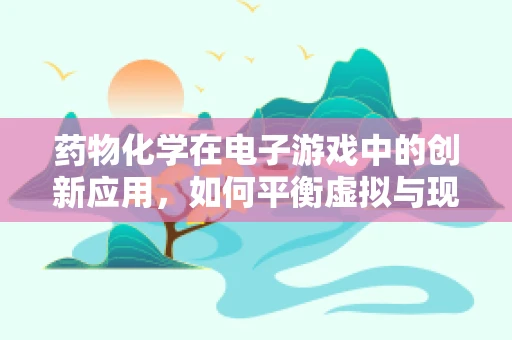 药物化学在电子游戏中的创新应用，如何平衡虚拟与现实的界限？