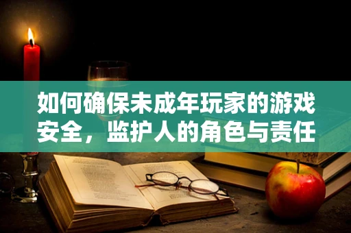 如何确保未成年玩家的游戏安全，监护人的角色与责任？