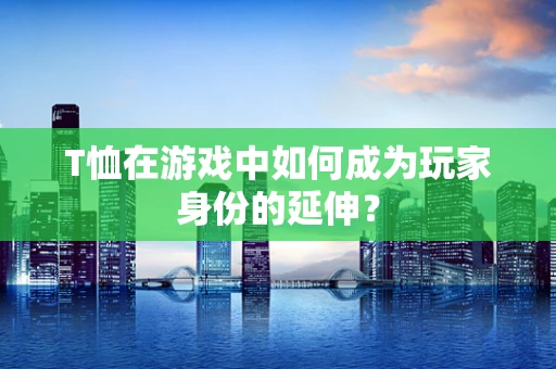 T恤在游戏中如何成为玩家身份的延伸？