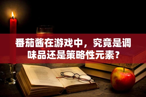 番茄酱在游戏中，究竟是调味品还是策略性元素？