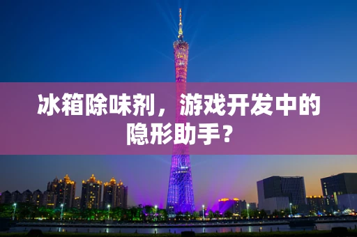 冰箱除味剂，游戏开发中的隐形助手？