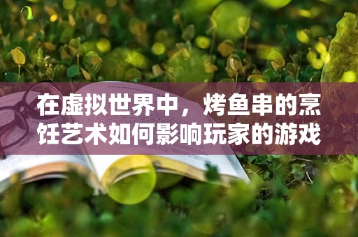 在虚拟世界中，烤鱼串的烹饪艺术如何影响玩家的游戏体验？