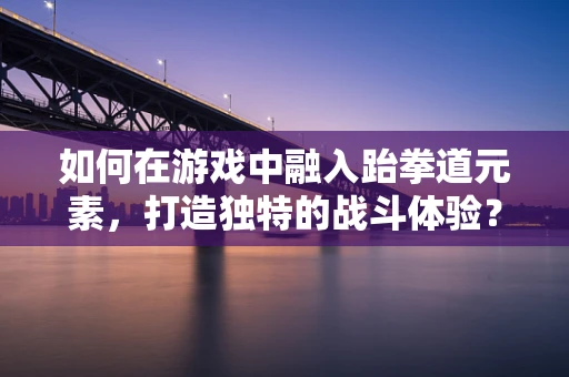 如何在游戏中融入跆拳道元素，打造独特的战斗体验？