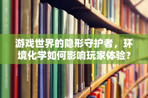 游戏世界的隐形守护者，环境化学如何影响玩家体验？