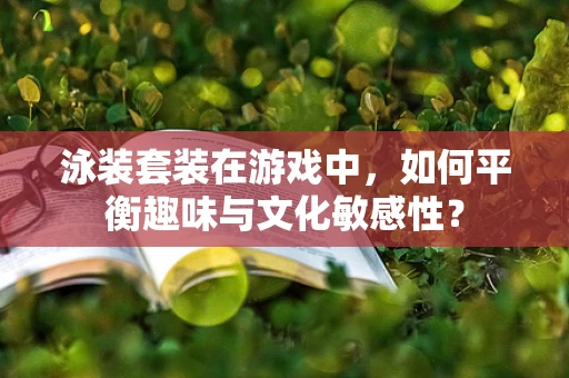 泳装套装在游戏中，如何平衡趣味与文化敏感性？