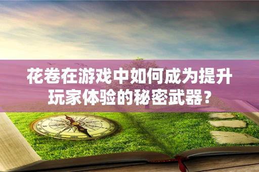 花卷在游戏中如何成为提升玩家体验的秘密武器？