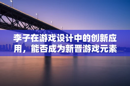 李子在游戏设计中的创新应用，能否成为新晋游戏元素？