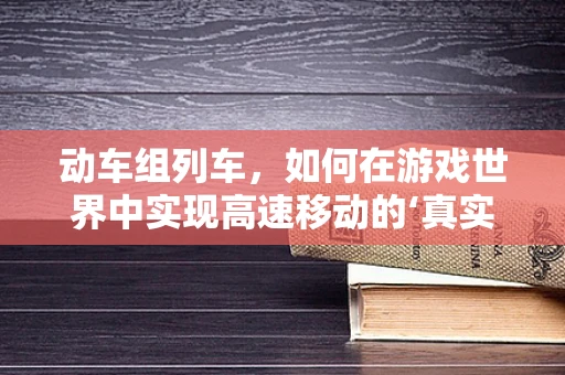 动车组列车，如何在游戏世界中实现高速移动的‘真实’体验？