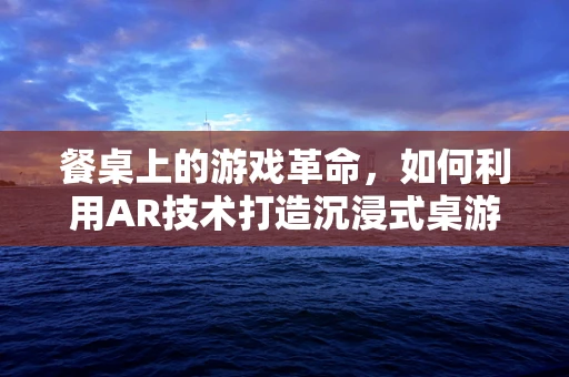 餐桌上的游戏革命，如何利用AR技术打造沉浸式桌游体验？