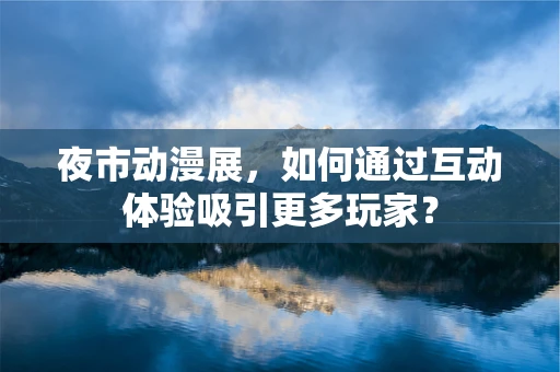 夜市动漫展，如何通过互动体验吸引更多玩家？