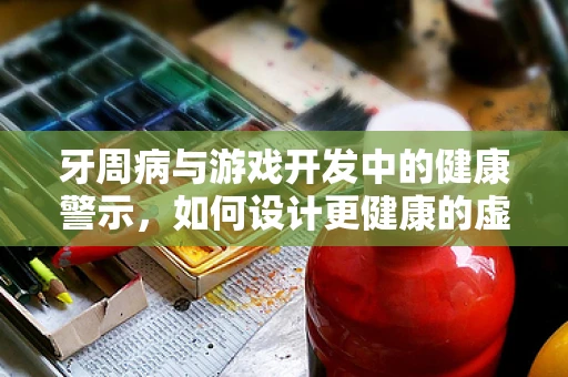 牙周病与游戏开发中的健康警示，如何设计更健康的虚拟世界？