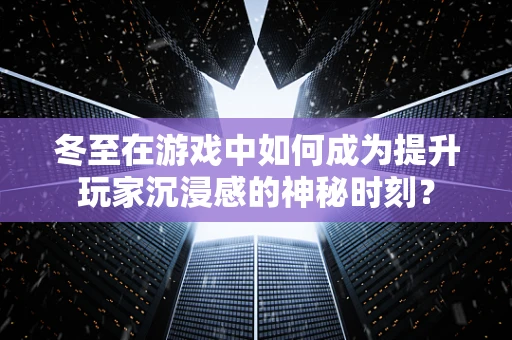 冬至在游戏中如何成为提升玩家沉浸感的神秘时刻？