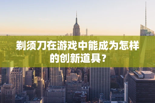 剃须刀在游戏中能成为怎样的创新道具？