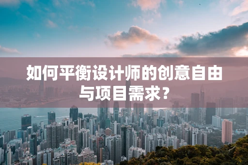 如何平衡设计师的创意自由与项目需求？