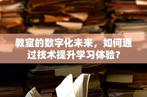 教室的数字化未来，如何通过技术提升学习体验？