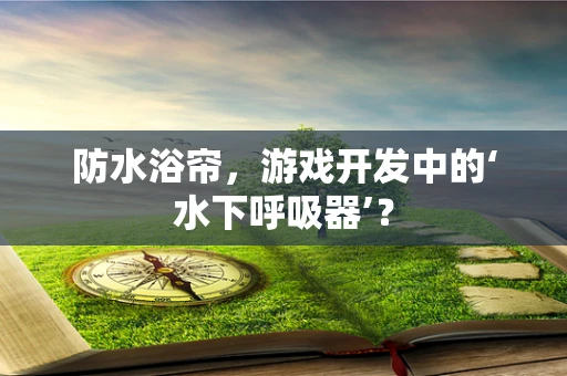 防水浴帘，游戏开发中的‘水下呼吸器’？