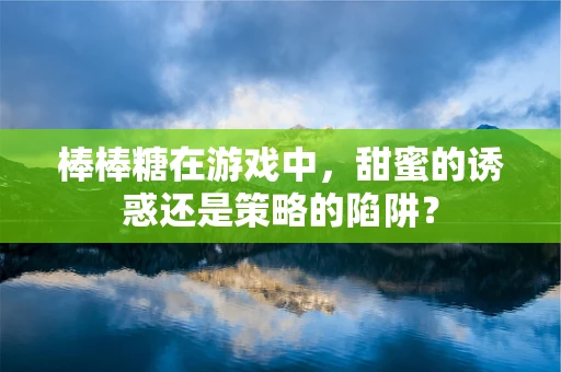 棒棒糖在游戏中，甜蜜的诱惑还是策略的陷阱？