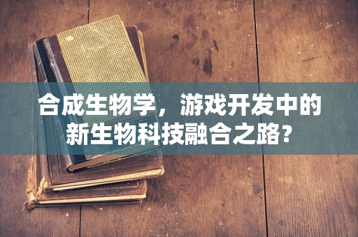 合成生物学，游戏开发中的新生物科技融合之路？