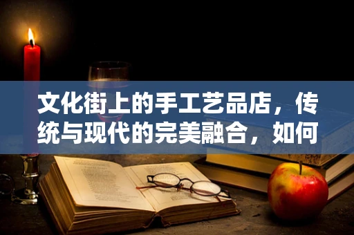 文化街上的手工艺品店，传统与现代的完美融合，如何保持其独特魅力？