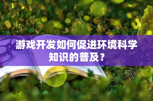 游戏开发如何促进环境科学知识的普及？