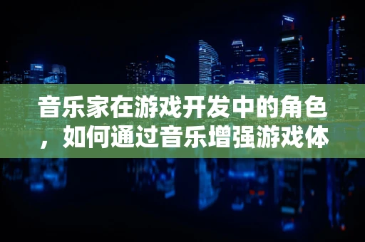 音乐家在游戏开发中的角色，如何通过音乐增强游戏体验？