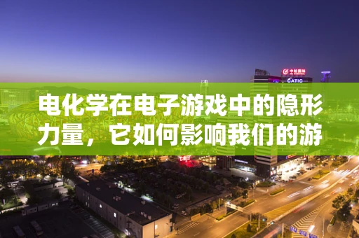 电化学在电子游戏中的隐形力量，它如何影响我们的游戏体验？