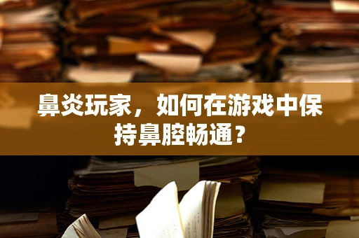 鼻炎玩家，如何在游戏中保持鼻腔畅通？