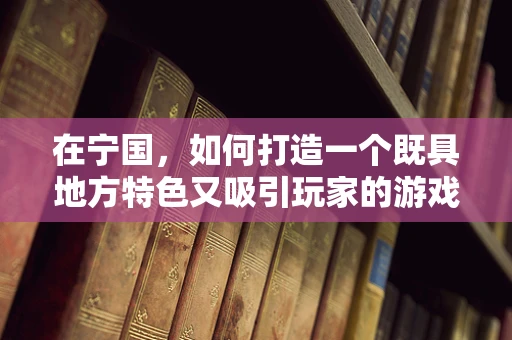 在宁国，如何打造一个既具地方特色又吸引玩家的游戏世界？