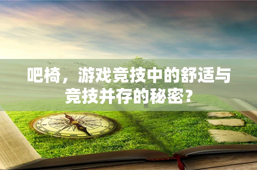 吧椅，游戏竞技中的舒适与竞技并存的秘密？