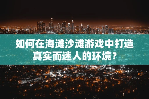 如何在海滩沙滩游戏中打造真实而迷人的环境？