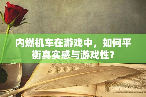 内燃机车在游戏中，如何平衡真实感与游戏性？