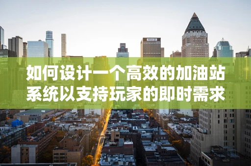 如何设计一个高效的加油站系统以支持玩家的即时需求？